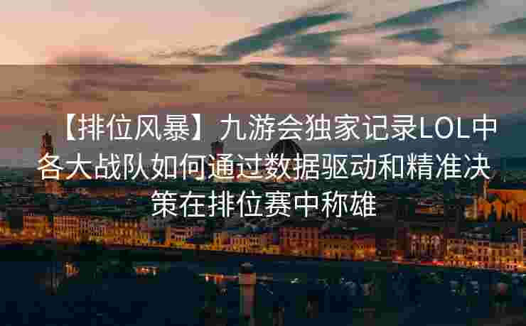 【排位风暴】九游会独家记录LOL中各大战队如何通过数据驱动和精准决策在排位赛中称雄