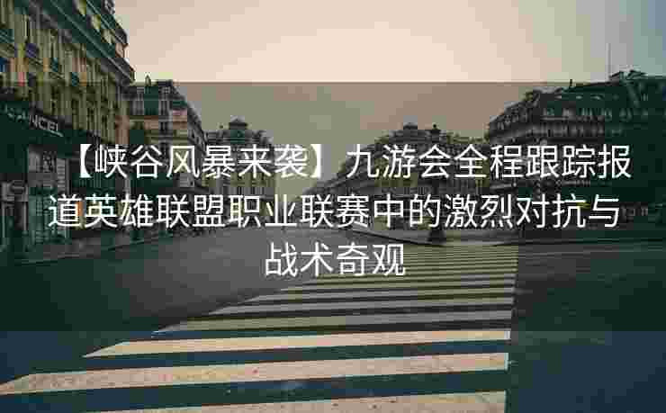 【峡谷风暴来袭】九游会全程跟踪报道英雄联盟职业联赛中的激烈对抗与战术奇观