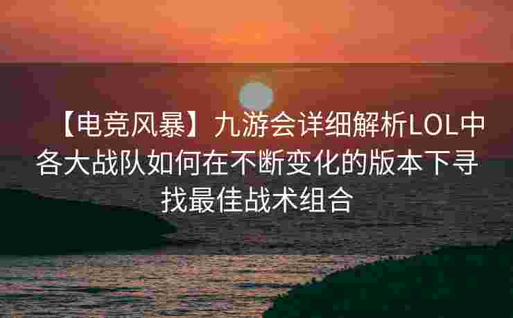 【电竞风暴】九游会详细解析LOL中各大战队如何在不断变化的版本下寻找最佳战术组合