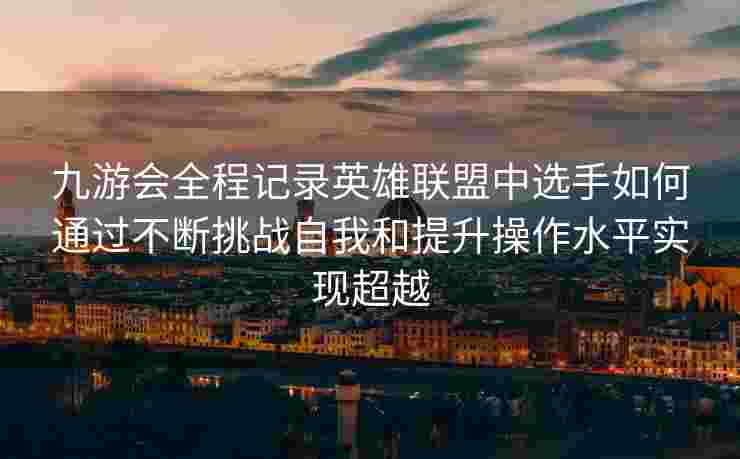 九游会全程记录英雄联盟中选手如何通过不断挑战自我和提升操作水平实现超越