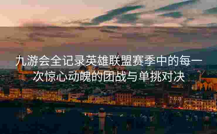 九游会全记录英雄联盟赛季中的每一次惊心动魄的团战与单挑对决