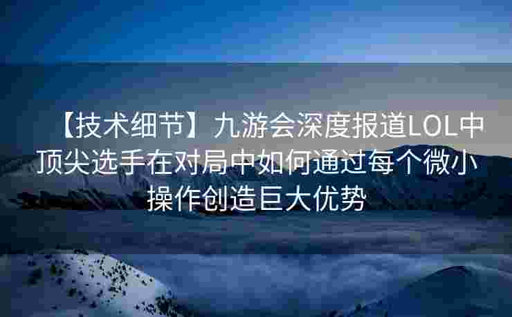 【技术细节】九游会深度报道LOL中顶尖选手在对局中如何通过每个微小操作创造巨大优势