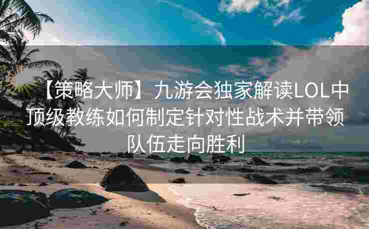 【策略大师】九游会独家解读LOL中顶级教练如何制定针对性战术并带领队伍走向胜利