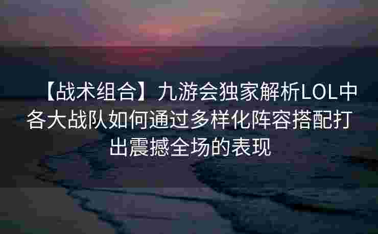 【战术组合】九游会独家解析LOL中各大战队如何通过多样化阵容搭配打出震撼全场的表现