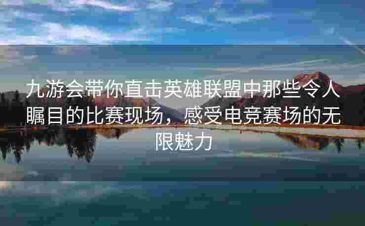 九游会带你直击英雄联盟中那些令人瞩目的比赛现场，感受电竞赛场的无限魅力
