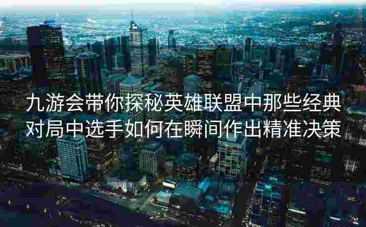 九游会带你探秘英雄联盟中那些经典对局中选手如何在瞬间作出精准决策