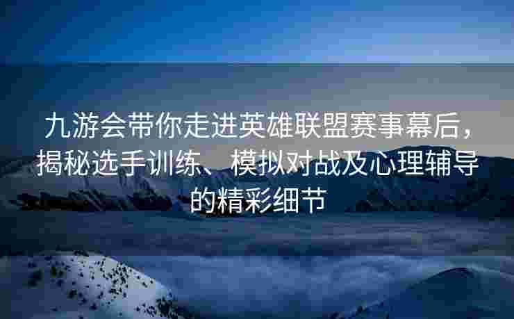 九游会带你走进英雄联盟赛事幕后，揭秘选手训练、模拟对战及心理辅导的精彩细节