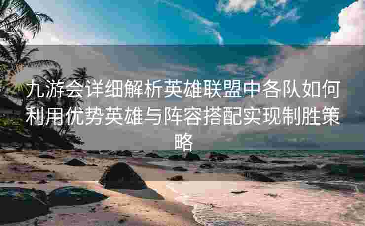 九游会详细解析英雄联盟中各队如何利用优势英雄与阵容搭配实现制胜策略