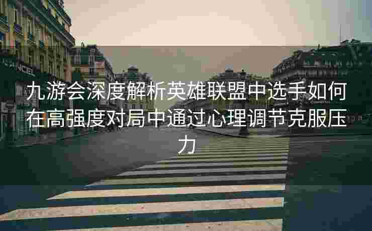 九游会深度解析英雄联盟中选手如何在高强度对局中通过心理调节克服压力