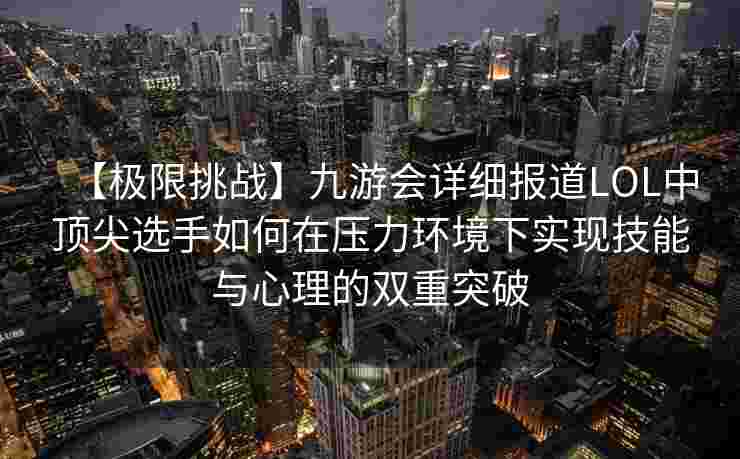 【极限挑战】九游会详细报道LOL中顶尖选手如何在压力环境下实现技能与心理的双重突破