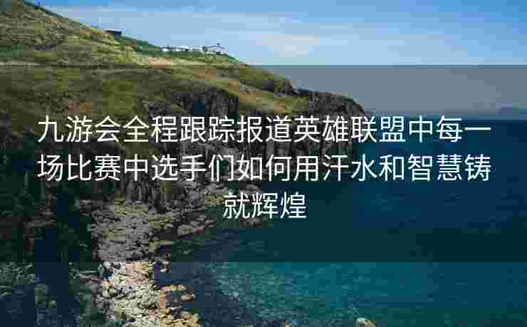 九游会全程跟踪报道英雄联盟中每一场比赛中选手们如何用汗水和智慧铸就辉煌
