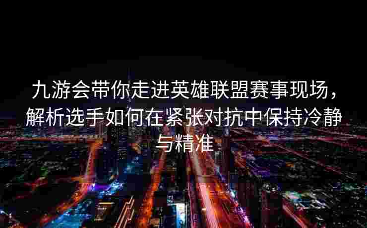 九游会带你走进英雄联盟赛事现场，解析选手如何在紧张对抗中保持冷静与精准