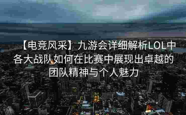 【电竞风采】九游会详细解析LOL中各大战队如何在比赛中展现出卓越的团队精神与个人魅力