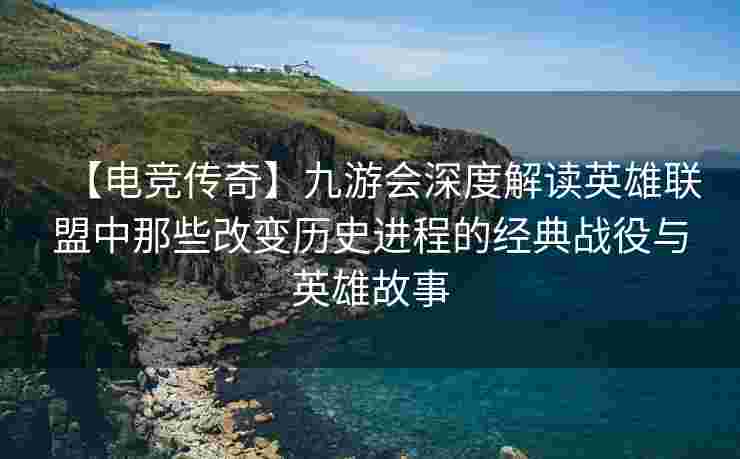 【电竞传奇】九游会深度解读英雄联盟中那些改变历史进程的经典战役与英雄故事