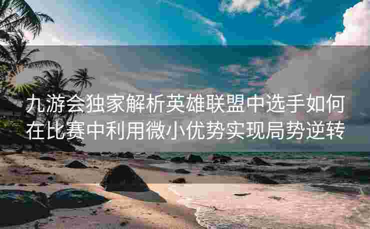 九游会独家解析英雄联盟中选手如何在比赛中利用微小优势实现局势逆转
