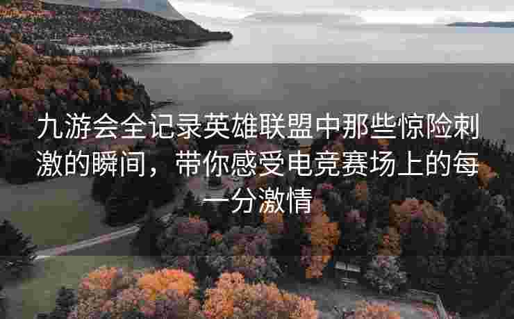 九游会全记录英雄联盟中那些惊险刺激的瞬间，带你感受电竞赛场上的每一分激情