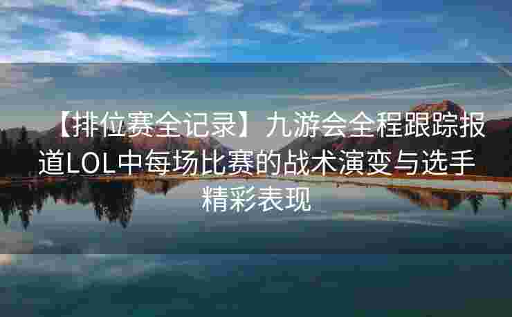 【排位赛全记录】九游会全程跟踪报道LOL中每场比赛的战术演变与选手精彩表现