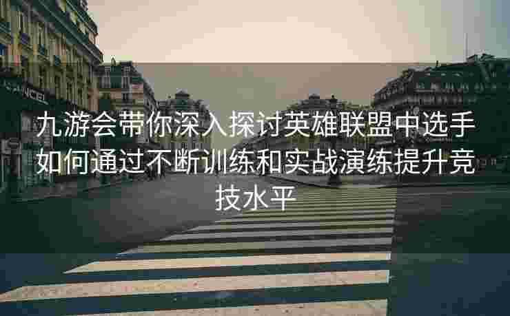 九游会带你深入探讨英雄联盟中选手如何通过不断训练和实战演练提升竞技水平