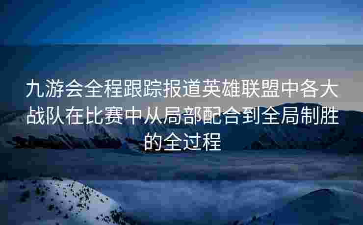 九游会全程跟踪报道英雄联盟中各大战队在比赛中从局部配合到全局制胜的全过程