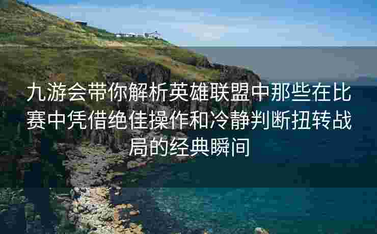 九游会带你解析英雄联盟中那些在比赛中凭借绝佳操作和冷静判断扭转战局的经典瞬间