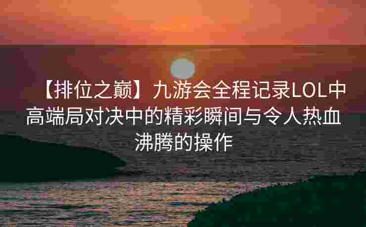 【排位之巅】九游会全程记录LOL中高端局对决中的精彩瞬间与令人热血沸腾的操作