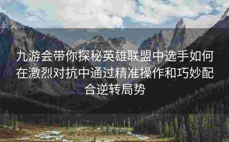 九游会带你探秘英雄联盟中选手如何在激烈对抗中通过精准操作和巧妙配合逆转局势