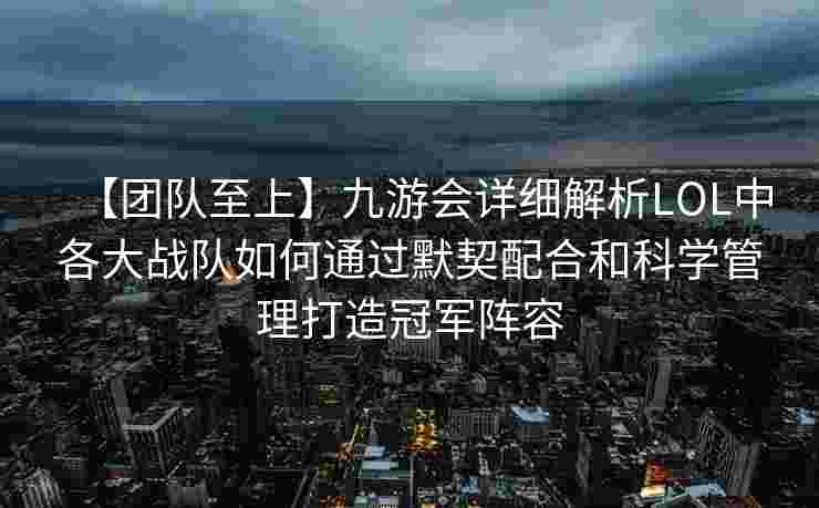 【团队至上】九游会详细解析LOL中各大战队如何通过默契配合和科学管理打造冠军阵容
