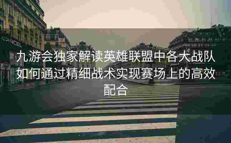 九游会独家解读英雄联盟中各大战队如何通过精细战术实现赛场上的高效配合