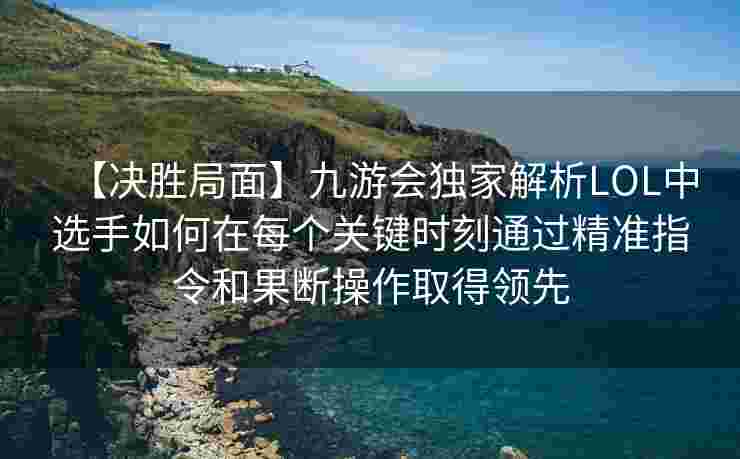 【决胜局面】九游会独家解析LOL中选手如何在每个关键时刻通过精准指令和果断操作取得领先