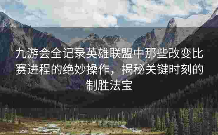 九游会全记录英雄联盟中那些改变比赛进程的绝妙操作，揭秘关键时刻的制胜法宝
