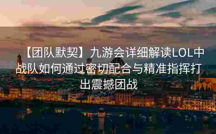 【团队默契】九游会详细解读LOL中战队如何通过密切配合与精准指挥打出震撼团战