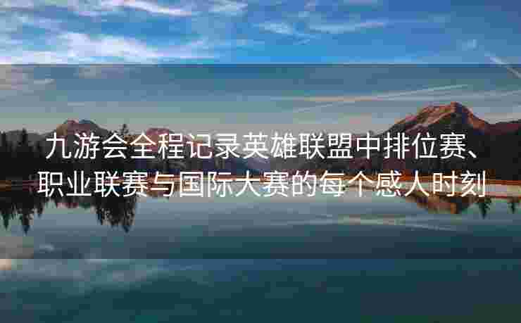 九游会全程记录英雄联盟中排位赛、职业联赛与国际大赛的每个感人时刻