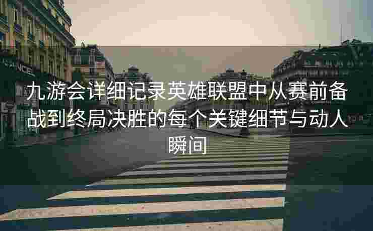 九游会详细记录英雄联盟中从赛前备战到终局决胜的每个关键细节与动人瞬间
