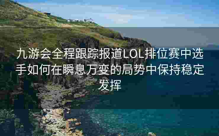 九游会全程跟踪报道LOL排位赛中选手如何在瞬息万变的局势中保持稳定发挥