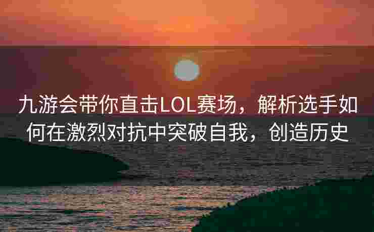 九游会带你直击LOL赛场，解析选手如何在激烈对抗中突破自我，创造历史