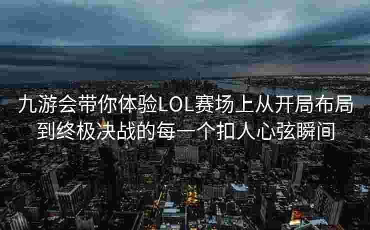 九游会带你体验LOL赛场上从开局布局到终极决战的每一个扣人心弦瞬间
