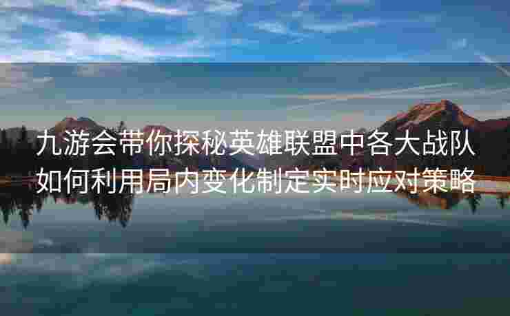 九游会带你探秘英雄联盟中各大战队如何利用局内变化制定实时应对策略