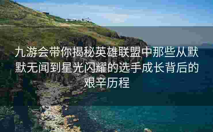 九游会带你揭秘英雄联盟中那些从默默无闻到星光闪耀的选手成长背后的艰辛历程