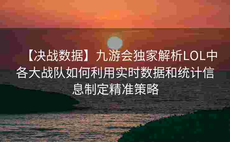 【决战数据】九游会独家解析LOL中各大战队如何利用实时数据和统计信息制定精准策略