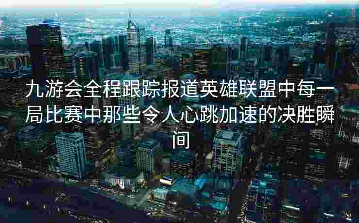 九游会全程跟踪报道英雄联盟中每一局比赛中那些令人心跳加速的决胜瞬间
