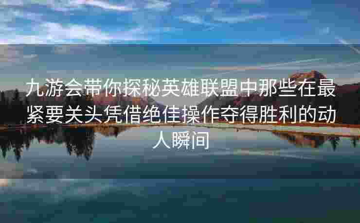 九游会带你探秘英雄联盟中那些在最紧要关头凭借绝佳操作夺得胜利的动人瞬间