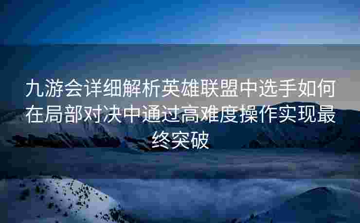 九游会详细解析英雄联盟中选手如何在局部对决中通过高难度操作实现最终突破