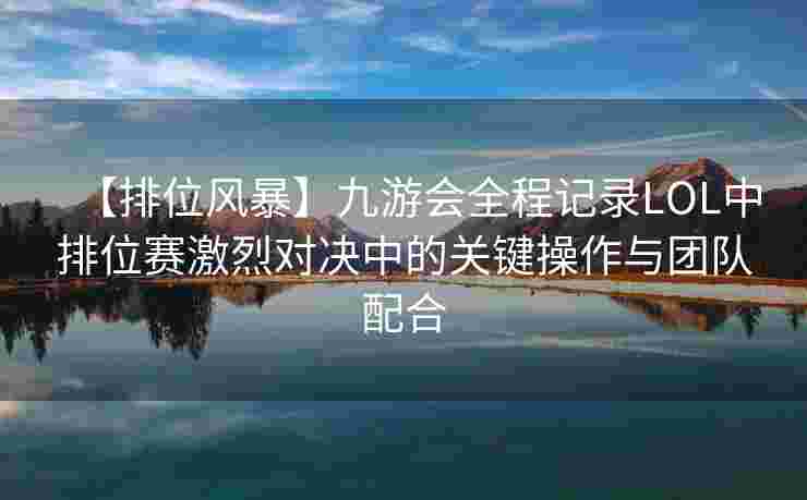 【排位风暴】九游会全程记录LOL中排位赛激烈对决中的关键操作与团队配合