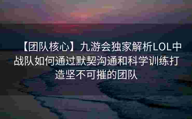 【团队核心】九游会独家解析LOL中战队如何通过默契沟通和科学训练打造坚不可摧的团队