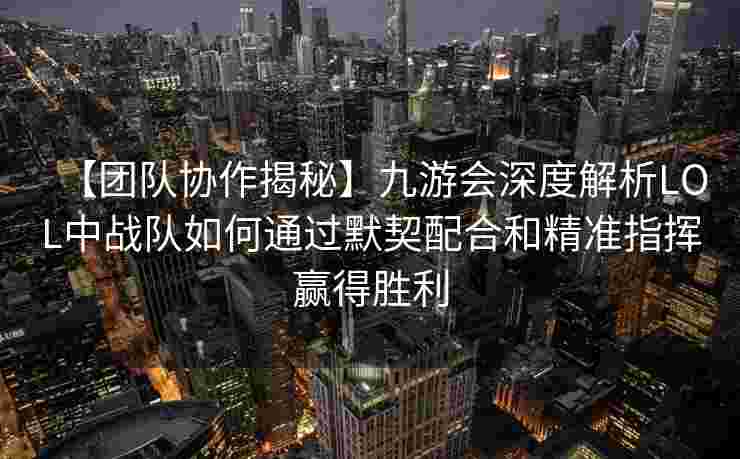 【团队协作揭秘】九游会深度解析LOL中战队如何通过默契配合和精准指挥赢得胜利