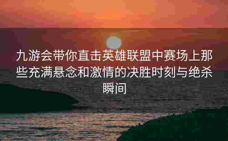 九游会带你直击英雄联盟中赛场上那些充满悬念和激情的决胜时刻与绝杀瞬间