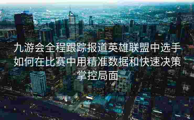 九游会全程跟踪报道英雄联盟中选手如何在比赛中用精准数据和快速决策掌控局面