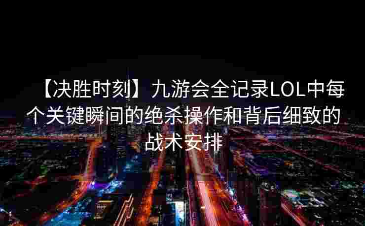 【决胜时刻】九游会全记录LOL中每个关键瞬间的绝杀操作和背后细致的战术安排