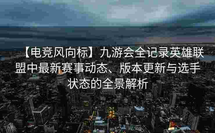【电竞风向标】九游会全记录英雄联盟中最新赛事动态、版本更新与选手状态的全景解析