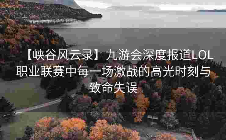 【峡谷风云录】九游会深度报道LOL职业联赛中每一场激战的高光时刻与致命失误